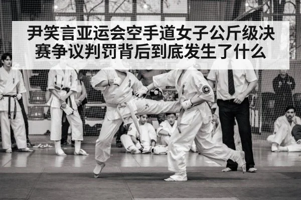 尹笑言亚运会空手道女子公斤级决赛争议判罚背后到底发生了什么
